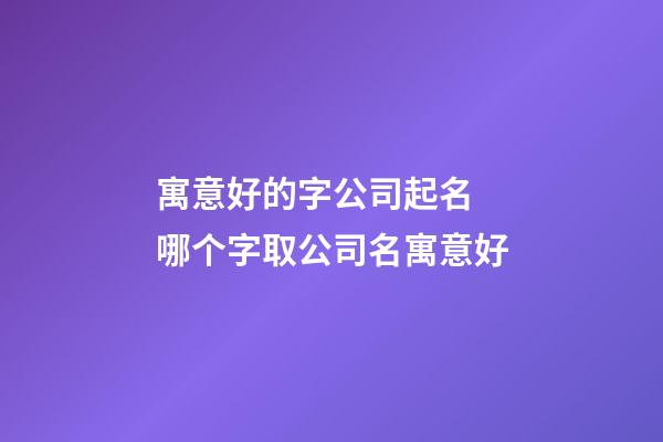 寓意好的字公司起名 哪个字取公司名寓意好-第1张-公司起名-玄机派